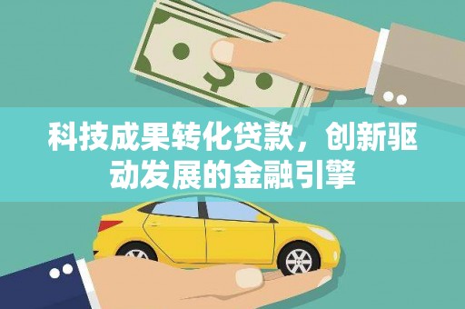 正阳科技成果转化贷款，创新驱动发展的金融引擎