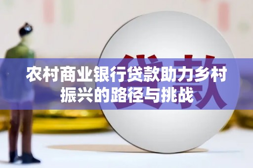 正阳农村商业银行贷款助力乡村振兴的路径与挑战