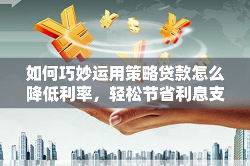 正阳如何巧妙运用策略贷款怎么降低利率，轻松节省利息支出