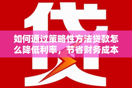 正阳如何通过策略性方法贷款怎么降低利率，节省财务成本
