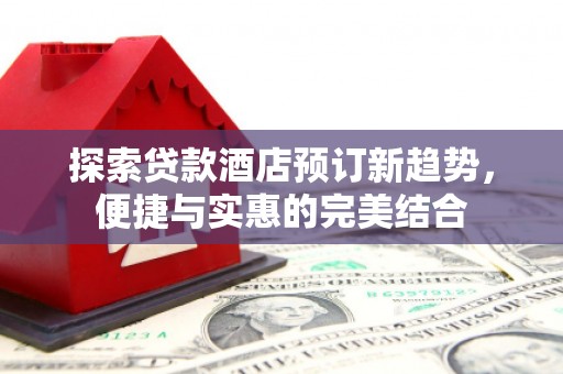 正阳探索贷款酒店预订新趋势，便捷与实惠的完美结合