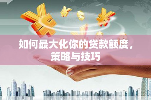 正阳如何最大化你的贷款额度，策略与技巧