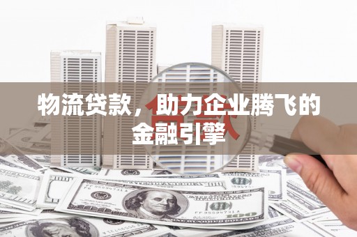 正阳物流贷款，助力企业腾飞的金融引擎