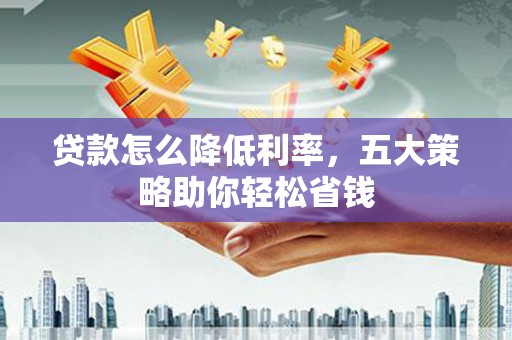 正阳贷款怎么降低利率，五大策略助你轻松省钱