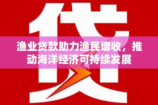 正阳渔业贷款助力渔民增收，推动海洋经济可持续发展