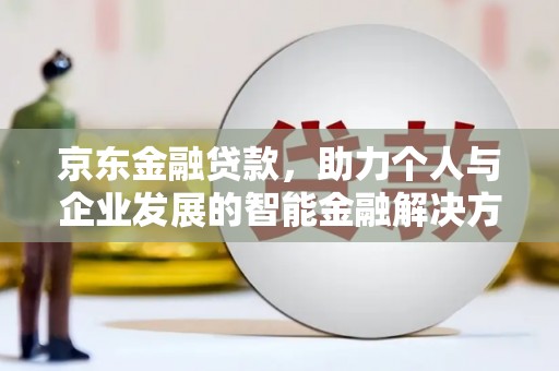 正阳京东金融贷款，助力个人与企业发展的智能金融解决方案