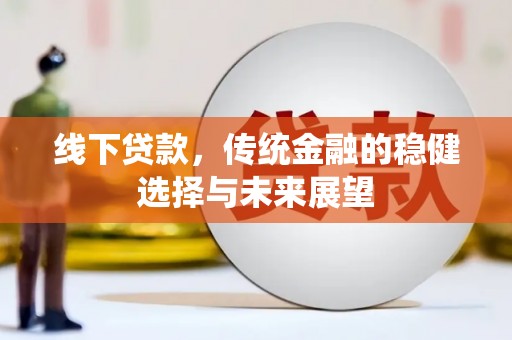 正阳线下贷款，传统金融的稳健选择与未来展望