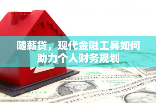 正阳随薪贷，现代金融工具如何助力个人财务规划