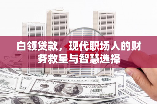 正阳白领贷款，现代职场人的财务救星与智慧选择