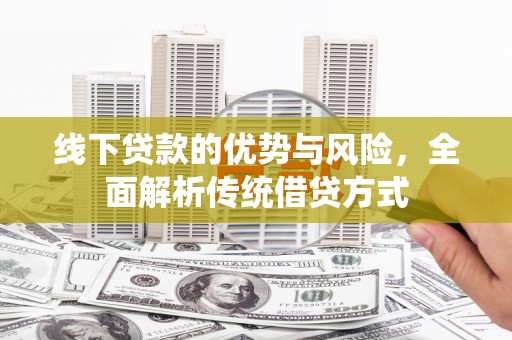 正阳线下贷款的优势与风险，全面解析传统借贷方式