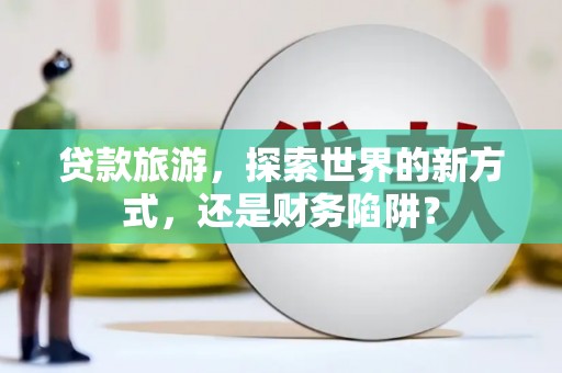 正阳贷款旅游，探索世界的新方式，还是财务陷阱？