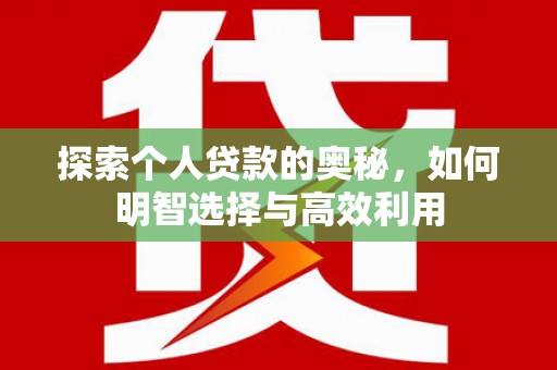 正阳探索个人贷款的奥秘，如何明智选择与高效利用