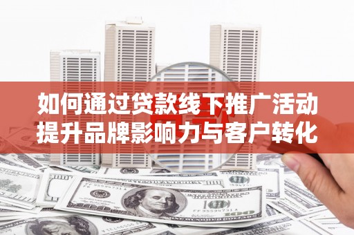 正阳如何通过贷款线下推广活动提升品牌影响力与客户转化率