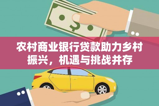 正阳农村商业银行贷款助力乡村振兴，机遇与挑战并存