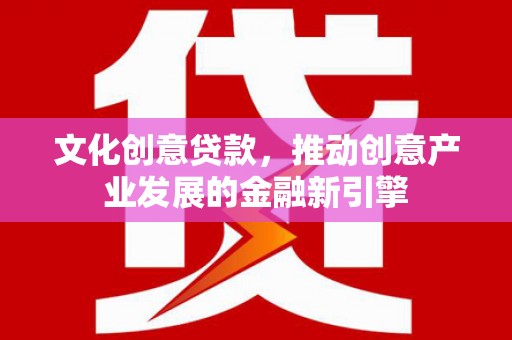 正阳文化创意贷款，推动创意产业发展的金融新引擎