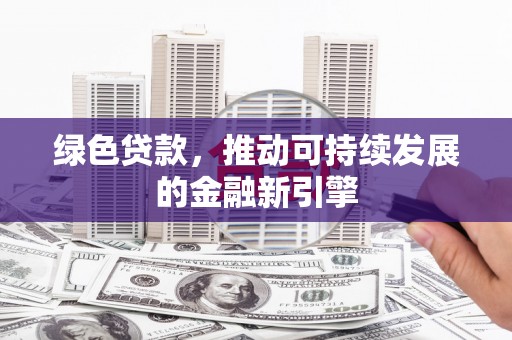 正阳绿色贷款，推动可持续发展的金融新引擎