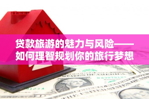 正阳贷款旅游的魅力与风险——如何理智规划你的旅行梦想