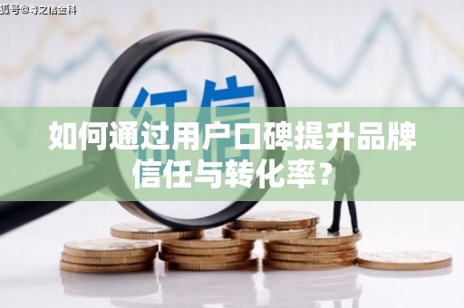 正阳如何通过用户口碑提升品牌信任与转化率？