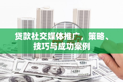 正阳贷款社交媒体推广，策略、技巧与成功案例