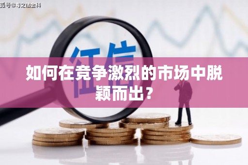 正阳如何在竞争激烈的市场中脱颖而出？