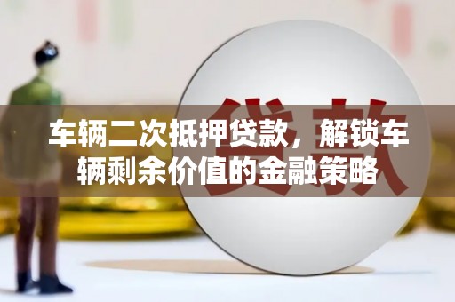 正阳车辆二次抵押贷款，解锁车辆剩余价值的金融策略