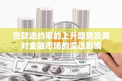 正阳贷款违约率的上升趋势及其对金融市场的深远影响