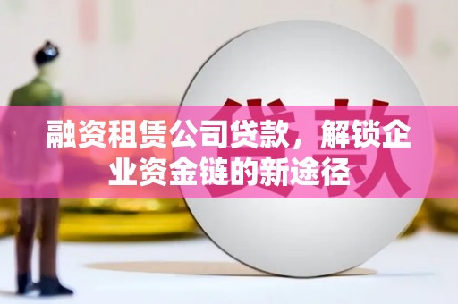 正阳融资租赁公司贷款，解锁企业资金链的新途径